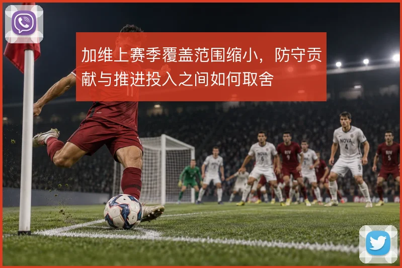加维上赛季覆盖范围缩小,防守贡献与推进投入之间如何取舍