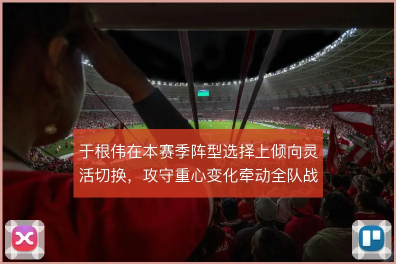 于根伟在本赛季阵型选择上倾向灵活切换,攻守重心变化牵动全队战术执行