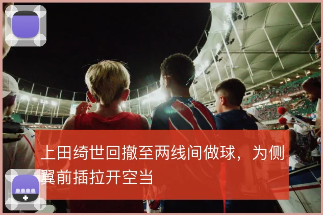 上田绮世回撤至两线间做球，为侧翼前插拉开空当