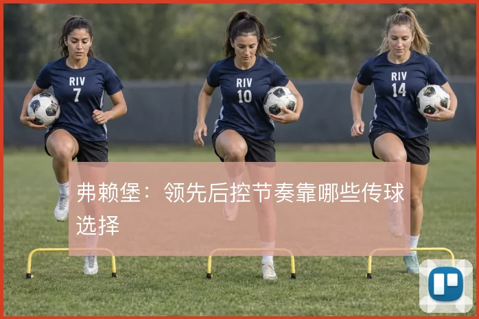 弗赖堡:领先后控节奏靠哪些传球选择