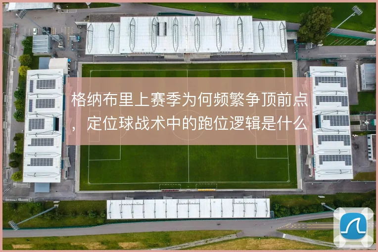 格纳布里上赛季为何频繁争顶前点，定位球战术中的跑位逻辑是什么