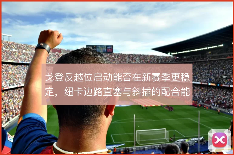 戈登反越位启动能否在新赛季更稳定,纽卡边路直塞与斜插的配合能到哪一步