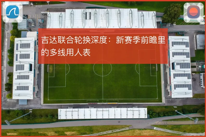 吉达联合轮换深度:新赛季前瞻里的多线用人表