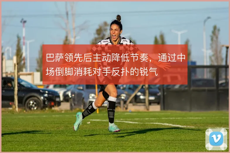巴萨领先后主动降低节奏,通过中场倒脚消耗对手反扑的锐气